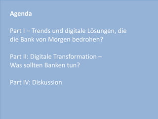 Agenda	
  	
  
Part	
  I	
  –	
  Trends	
  und	
  digitale	
  Lösungen,	
  die	
  	
  
die	
  Bank	
  von	
  Morgen	
  bedrohen?	
  
Part	
  II:	
  Digitale	
  Transformation	
  –	
  
Was	
  sollten	
  Banken	
  tun?	
  	
  	
  
Part	
  IV:	
  Diskussion	
  
 