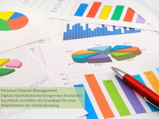 Personal	
  Finance	
  Management	
  
Digitale	
  Haushaltsbücher	
  bringen	
  den	
  finanziellen	
  
Durchblick	
  und	
  bilden	
  die	
  Grundlage	
  für	
  neue	
  
Möglichkeiten	
  der	
  Online-­‐Beratung.	
  
 
