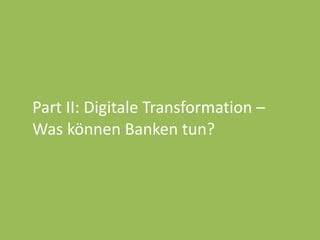 Part	
  II:	
  Digitale	
  Transformation	
  –	
  
Was	
  können	
  Banken	
  tun?	
  	
  
 