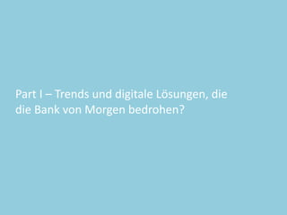Part	
  I	
  –	
  Trends	
  und	
  digitale	
  Lösungen,	
  die	
  	
  
die	
  Bank	
  von	
  Morgen	
  bedrohen?
 