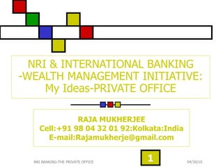 NRI & INTERNATIONAL BANKING -WEALTH MANAGEMENT INITIATIVE: My Ideas-PRIVATE OFFICE RAJA MUKHERJEE Cell:+91 98 04 32 01 92:Kolkata:India E-mail:Rajamukherje@gmail.com 04/30/10 NRI BANKING-THE PRIVATE OFFICE 