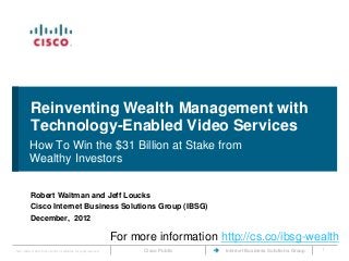 Reinventing Wealth Management with
           Technology-Enabled Video Services
           How To Win the $31 Billion at Stake from
           Wealthy Investors


           Robert Waitman and Jeff Loucks
           Cisco Internet Business Solutions Group (IBSG)
           December, 2012

                                                                      For more information http://cs.co/ibsg-wealth
Cisco IBSG © 2012 Cisco and/or its affiliates. All rights reserved.         Cisco Public    Internet Business Solutions Group   1
 