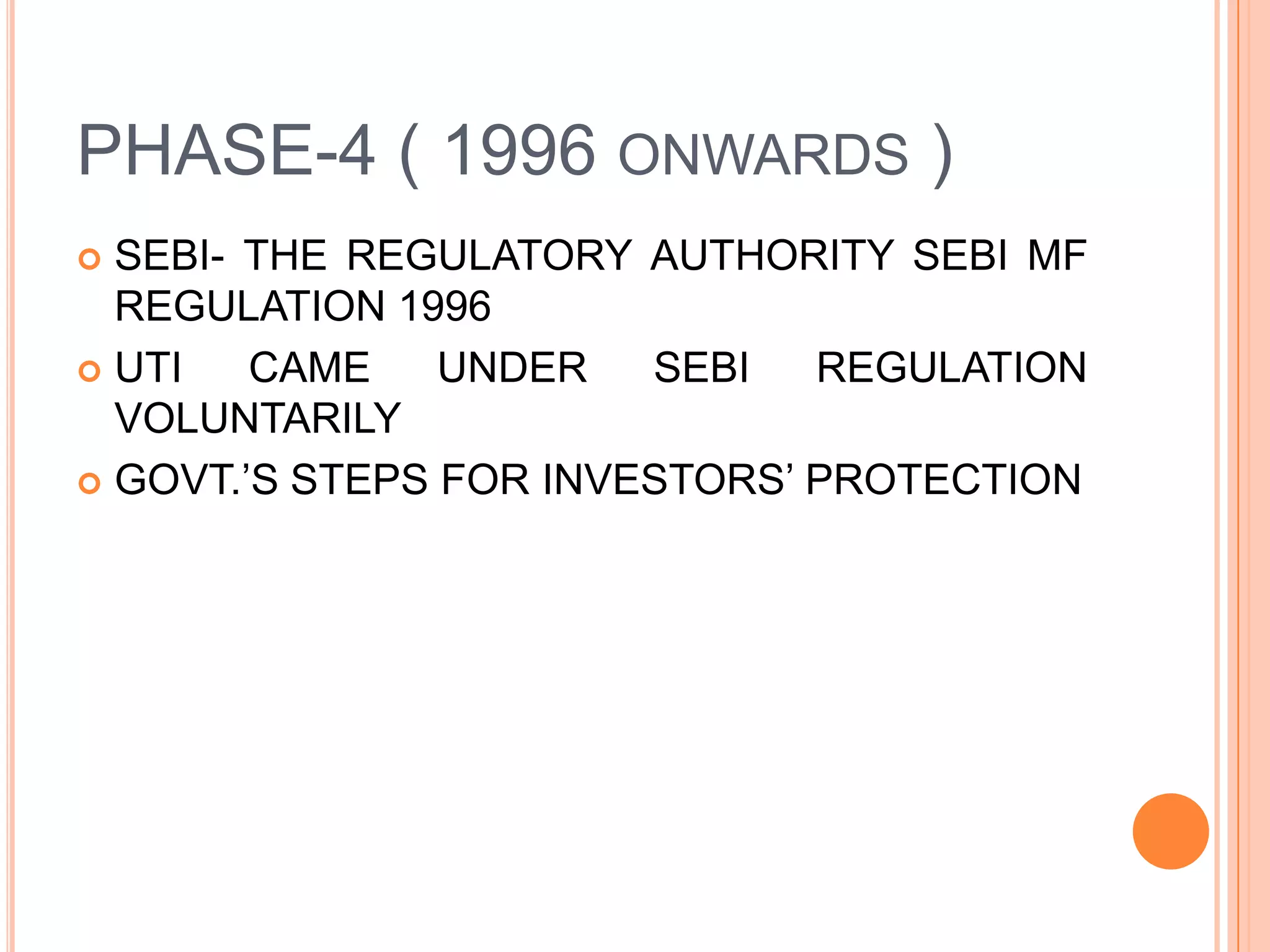 PHASE-4 ( 1996 onwards )SEBI- THE REGULATORY AUTHORITY SEBI MF REGULATION 1996UTI CAME UNDER SEBI REGULATION VOLUNTARILYGOVT.’S STEPS FOR INVESTORS’ PROTECTION
