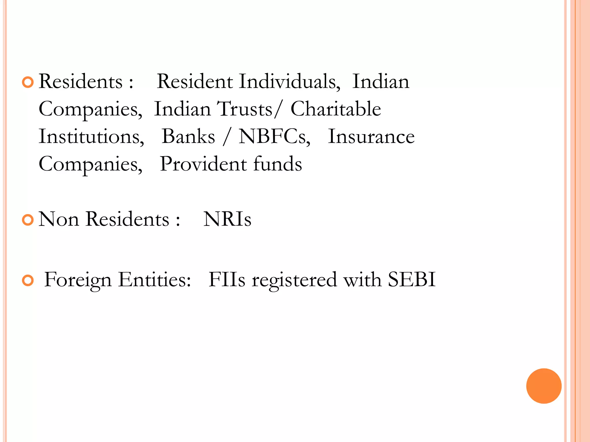 Residents :    Resident Individuals,  Indian Companies,  Indian Trusts/ Charitable Institutions,   Banks / NBFCs,   Insurance Companies,   Provident fundsNon Residents :    NRIs Foreign Entities:   FIIs registered with SEBI