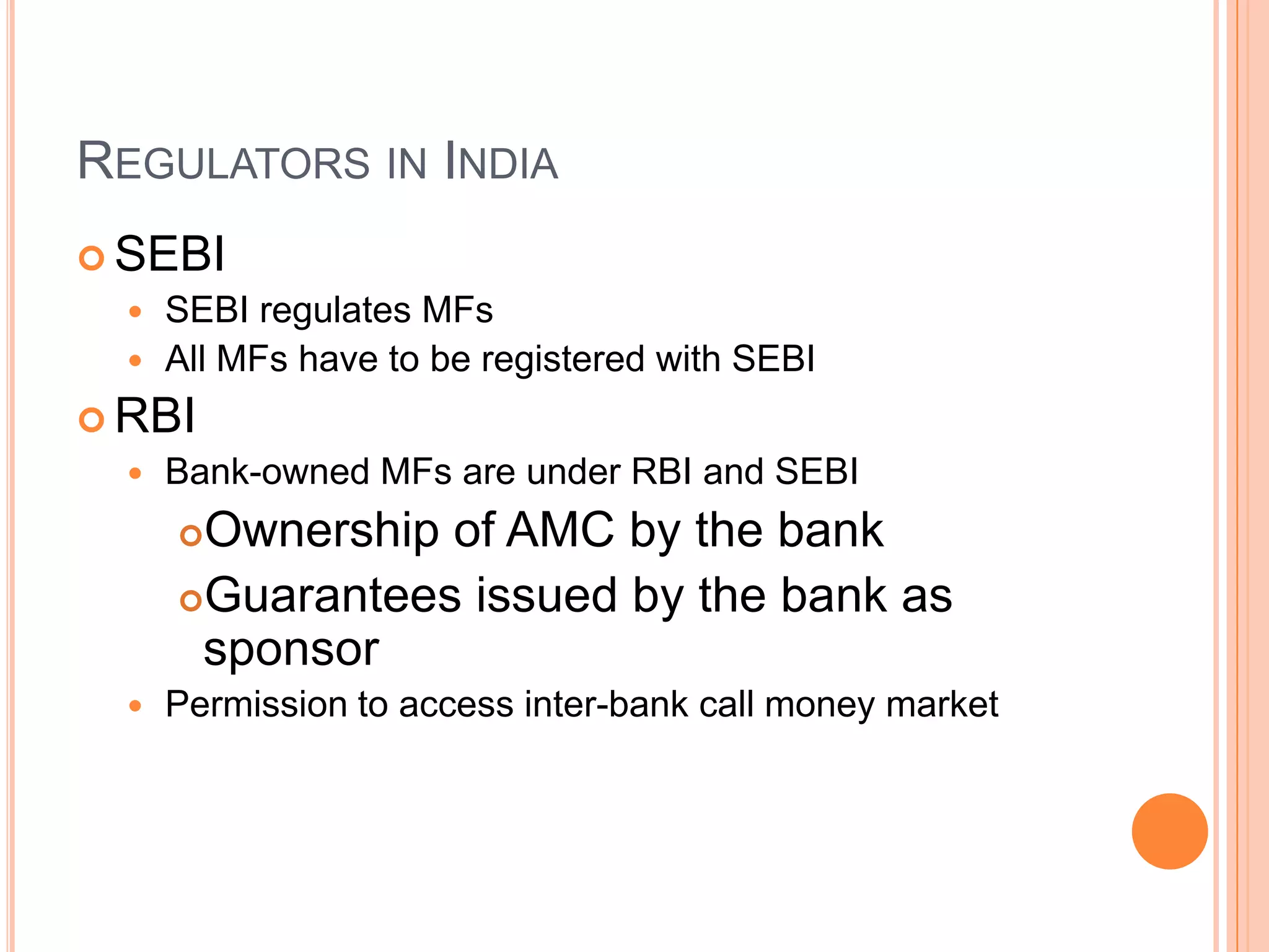 Regulators in IndiaSEBISEBI regulates MFsAll MFs have to be registered with SEBIRBIBank-owned MFs are under RBI and SEBIOwnership of AMC by the bankGuarantees issued by the bank as sponsorPermission to access inter-bank call money market