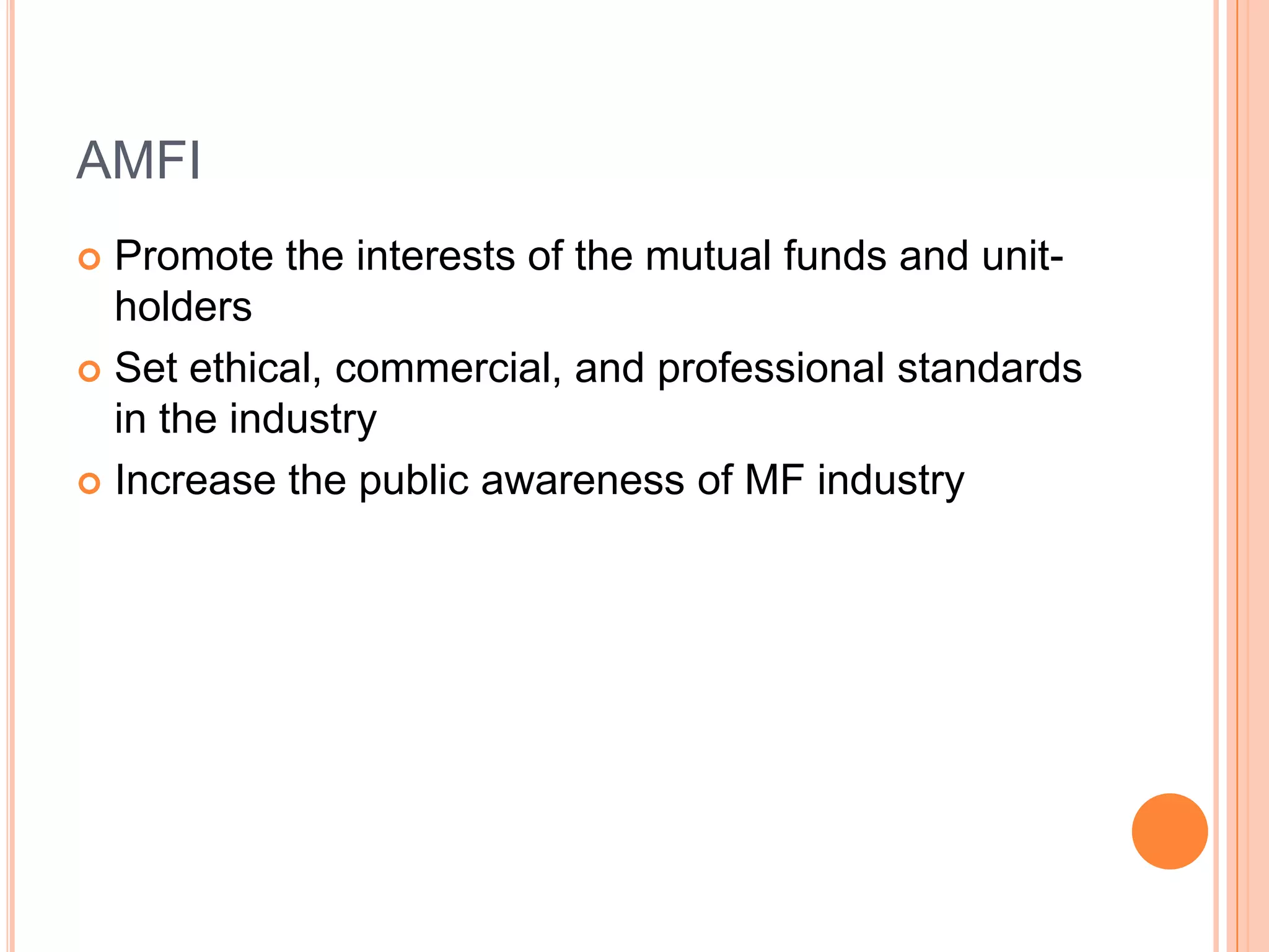 AMFIPromote the interests of the mutual funds and unit-holdersSet ethical, commercial, and professional standards in the industryIncrease the public awareness of MF industry