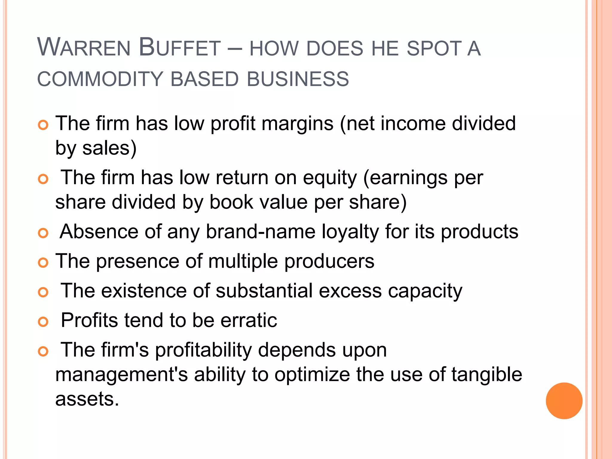 .Warren Buffet – there are three types of consumer monopoliesBusinesses that make products that wear out fast or are used up quickly and have brand-name appeal that merchants must carry to attract customers. Nike, McDonalds, Drug companies with patents are good examplesCommunications firms that provide a repetitive service that manufacturers must use to persuade the public to buy the manufacturer's products. Advertising agencies, magazine publishers, newspapers, and telecommunications networks are good examplesBusinesses that provide repetitive consumer services that people and businesses are in constant need of. Tax preparers, insurance companies, investment firms are good examples