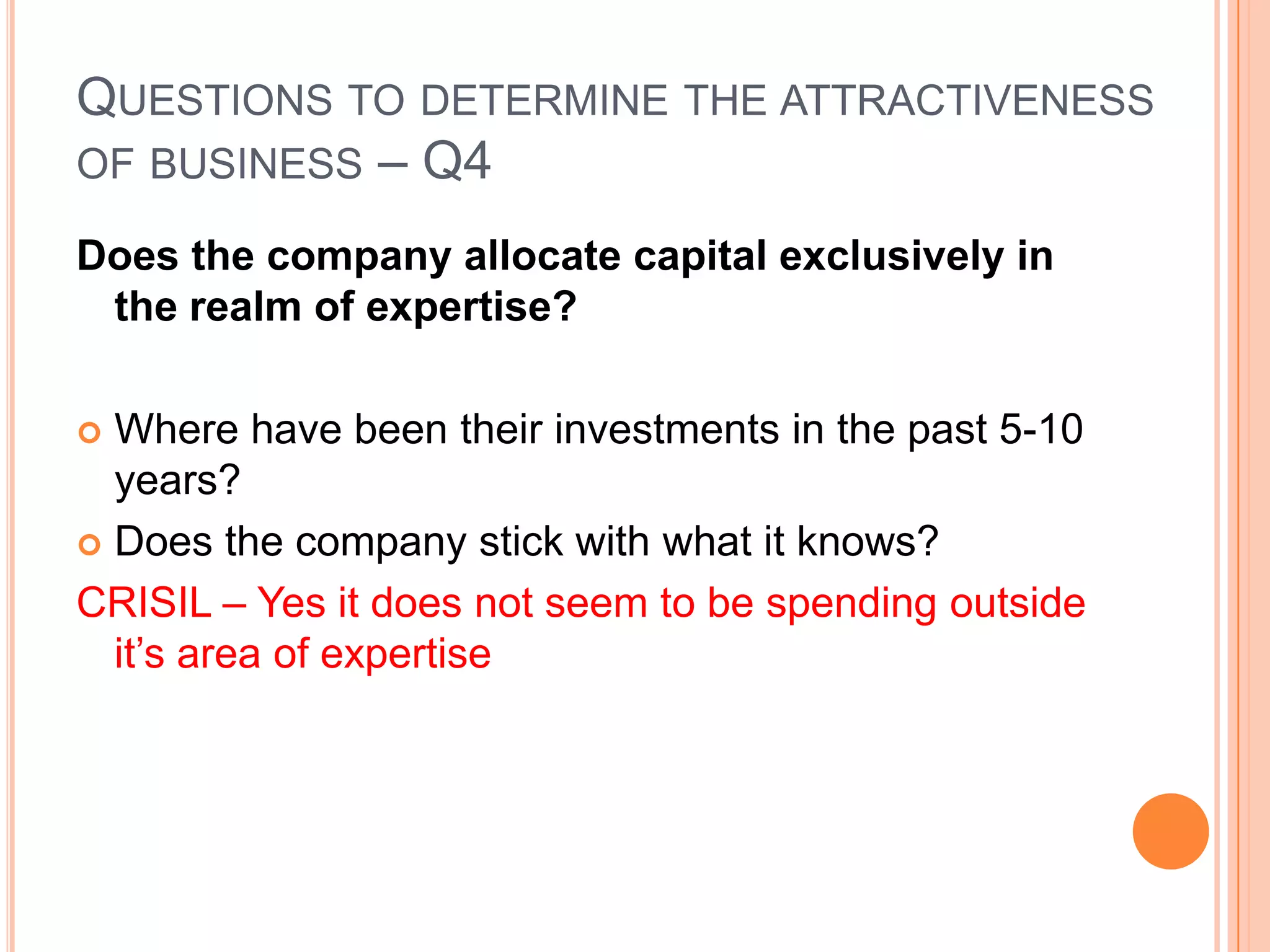 .Questions to determine the attractiveness of business – Q3What is the chance that the product /service/business model would be obsolete in the next 20 years?Will there be a market for this product 20 years from now If there is going to be technological changes envisaged, then will this company have an upper hand still?CRISIL –rating is an expert’s job that cannot be automated. There will always be need for rating and corporates will need this service
