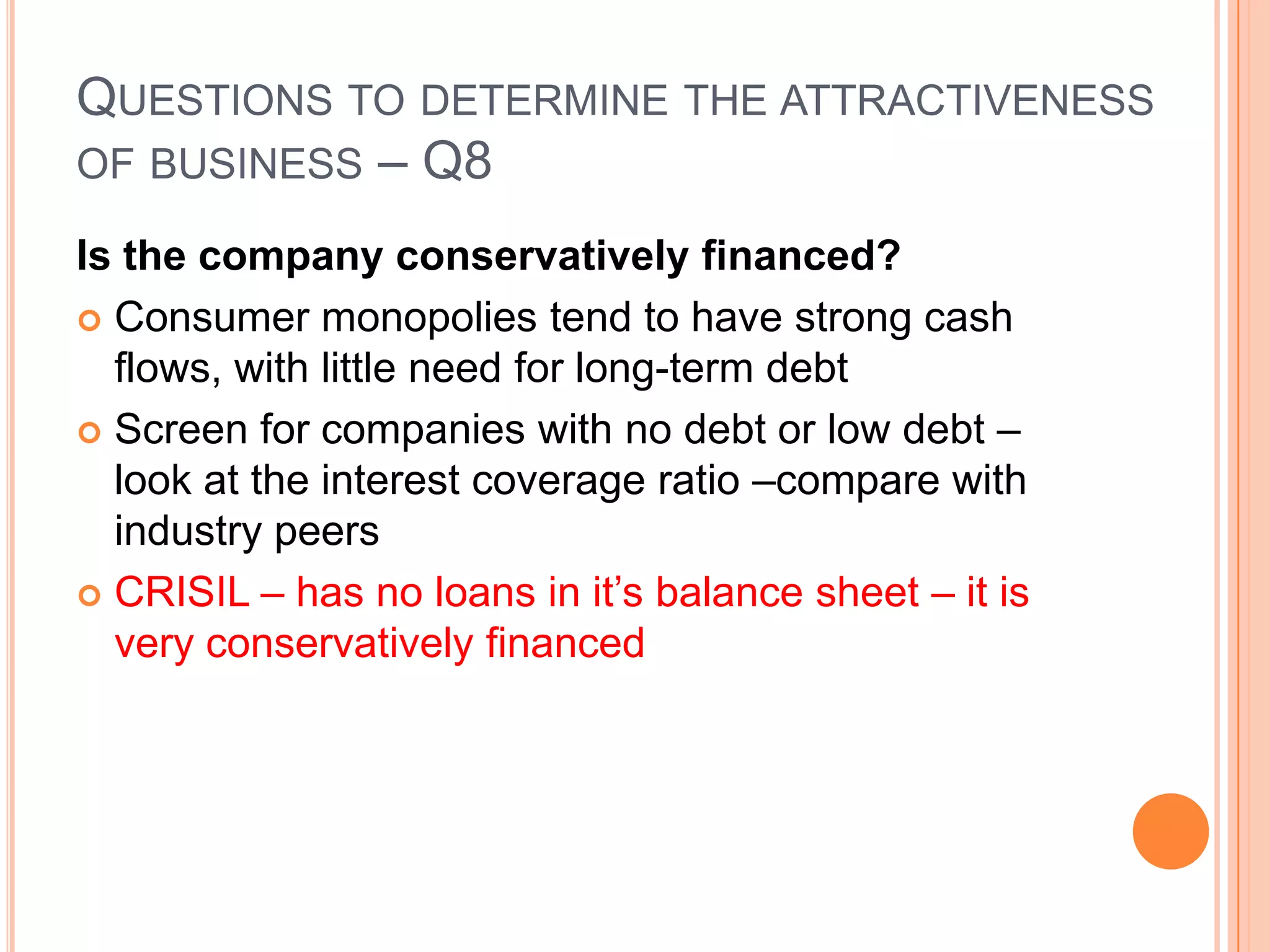 .Questions to determine the attractiveness of business – Q7Is the company consistently earning high Return on total capital?The company must show a consistently high Return on total capital employed over the past 10 yearsROCE = Reported net profit /Total liabilities in BSCRISIL – as they have no loans – the ROE and ROCE are the same and the average ROCE is 23%