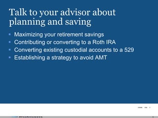 Talk to your advisor about planning and saving Maximizing your retirement savings Contributing or converting to a Roth IRA Converting existing custodial accounts to a 529 Establishing a strategy to avoid AMT 