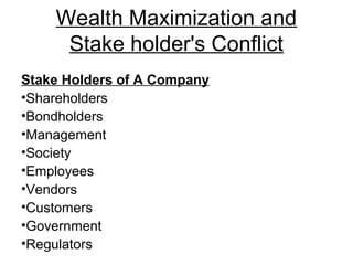 Wealth Maximization and 
Stake holder's Conflict 
Stake Holders of A Company 
•Shareholders 
•Bondholders 
•Management 
•Society 
•Employees 
•Vendors 
•Customers 
•Government 
•Regulators 
 