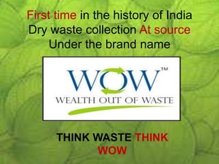 First time in the history of India
Dry waste collection At source
Under the brand name
THINK WASTE THINK
WOW
 