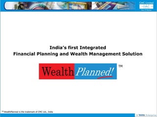 India’s first Integrated
           Financial Planning and Wealth Management Solution

                                                         TM




TM WealthPlanned   is the trademark of CMC Ltd., India
 