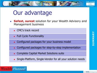 Our advantage
   Safest, surest solution for your Wealth Advisory and
    Management business

       CMC’s track record




                                                                     SUMMARY
       Full Cycle Functionality

       Configured packages for your business model

       Configured packages for step-by-step implementation

       Complete Capital Market Solutions suite

       Single-Platform, Single-Vendor for all your solution needs
 