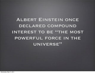 Albert Einstein once
declared compound
interest to be “the most
powerful force in the
universe”
Wednesday, May 21, 2014
 