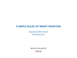 5 SIMPLE RULES OF SMART INVESTING 
@getwealthsimple 
@mkatchen 
 