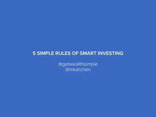 5 SIMPLE RULES OF SMART INVESTING
@getwealthsimple
@mkatchen
 