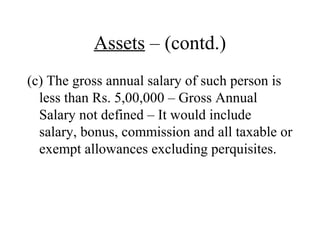 Assets – (contd.)
(c) The gross annual salary of such person is
less than Rs. 5,00,000 – Gross Annual
Salary not defined – It would include
salary, bonus, commission and all taxable or
exempt allowances excluding perquisites.
 
