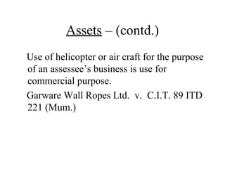 Assets – (contd.)
Use of helicopter or air craft for the purpose
of an assessee’s business is use for
commercial purpose.
Garware Wall Ropes Ltd. v. C.I.T. 89 ITD
221 (Mum.)
 