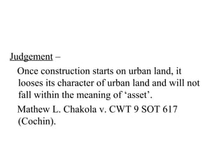 Judgement –
Once construction starts on urban land, it
looses its character of urban land and will not
fall within the meaning of ‘asset’.
Mathew L. Chakola v. CWT 9 SOT 617
(Cochin).
 