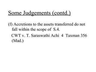 Some Judgements (contd.)
(f) Accretions to the assets transferred do not
fall within the scope of S.4.
CWT v. T. Saraswathi Achi 4 Taxman 356
(Mad.)
 