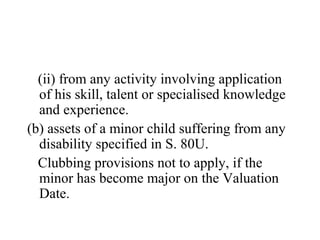 (ii) from any activity involving application
of his skill, talent or specialised knowledge
and experience.
(b) assets of a minor child suffering from any
disability specified in S. 80U.
Clubbing provisions not to apply, if the
minor has become major on the Valuation
Date.
 
