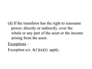 (d) If the transferor has the right to reassume
power, directly or indirectly, over the
whole or any part of the asset or the income
arising from the asset.
Exceptions –
Exception u/s. 4(1)(a)(i) apply.
 