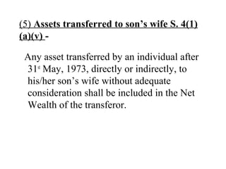(5) Assets transferred to son’s wife S. 4(1)
(a)(v) -
Any asset transferred by an individual after
31st
May, 1973, directly or indirectly, to
his/her son’s wife without adequate
consideration shall be included in the Net
Wealth of the transferor.
 