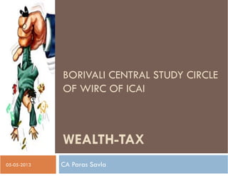 WEALTH-TAX
CA Paras Savla05-05-2013
BORIVALI CENTRAL STUDY CIRCLE
OF WIRC OF ICAI
 