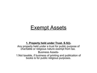 Exempt Assets
1. Property held under Trust. S.5(i)-
Any property held under a trust for public purpose of
charitable or religious nature exempt from tax.
Business Assets-
1.Not taxable, if business of printing and publication of
books is for public religious purposes.
 
