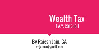 Wealth Tax
[ A.Y. 2015-16 ]
By Rajesh Jain, CA
rmjainca@gmail.com
 