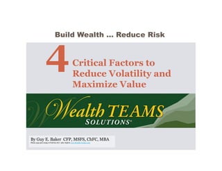 Build Wealth … Reduce Risk



                                              Critical Factors to
                                              Reduce Volatility and
                                              Maximize Value




By Guy E. Baker CFP, MSFS, ChFC, MBA
Phone 949 900-0099 ● Toll free 877 282-7658 ● www.Wealth-Teams.com
 