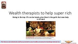 Wealth therapists to help super rich
Being in the top 1% can be lonely, plus there's the guilt. But now help
is at hand
The Nurses and attendants staff we provide for your healthy recovery for bookings Contact Us:-
 