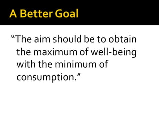 A Better Goal“The aim should be to obtain the maximum of well-being with the minimum of consumption.”