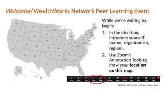 Welcome! WealthWorks Network Peer Learning Event
While we’re waiting to
begin:
1. In the chat box,
introduce yourself
(name, organization,
region).
2. Use Zoom’s
Annotation Tools to
draw your location
on this map.
March 22, 2021, 12:00 – 1:30 p.m. Eastern Time
 