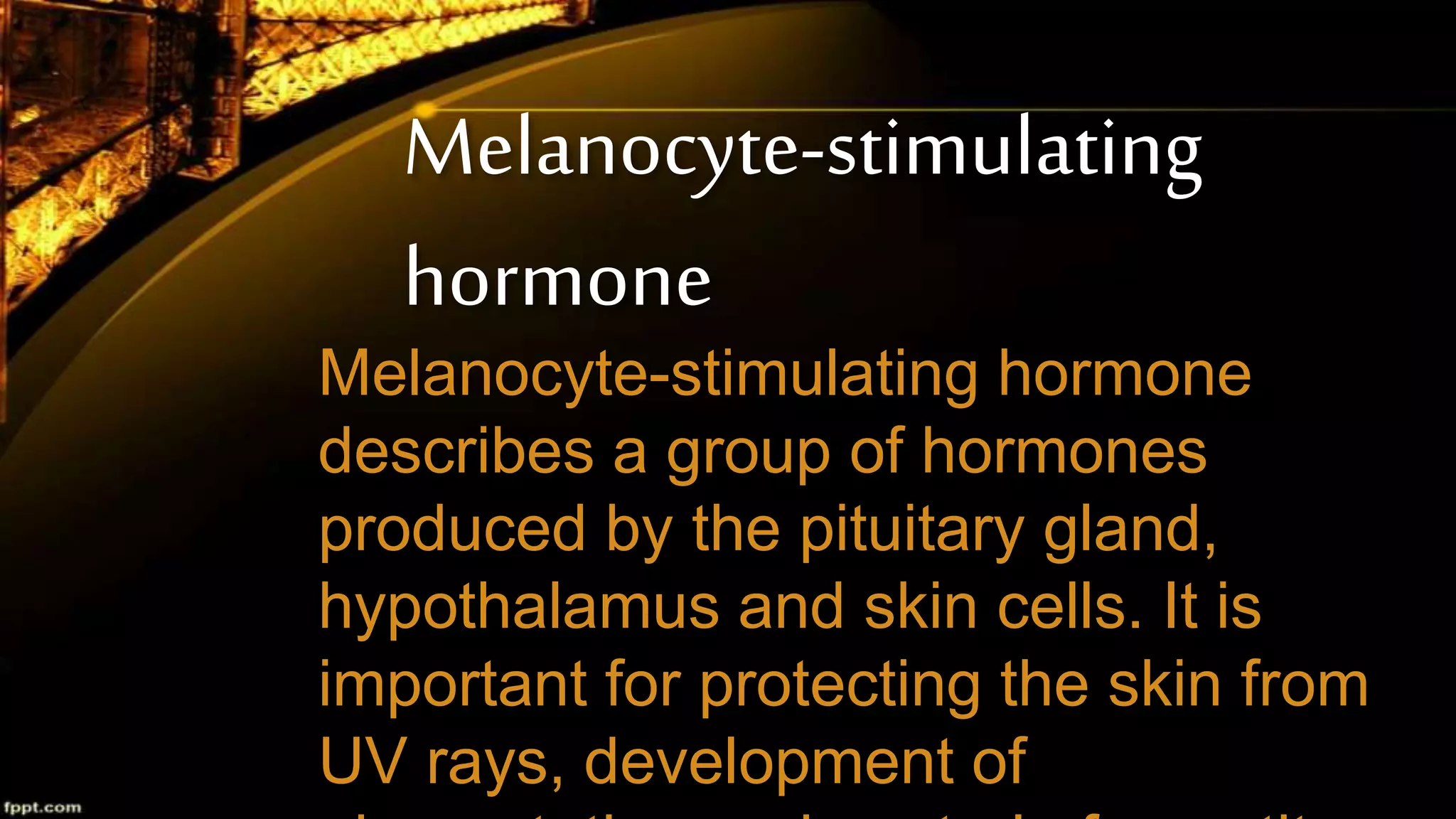 Melanocyte-stimulating
hormone
Melanocyte-stimulating hormone
describes a group of hormones
produced by the pituitary gland,
hypothalamus and skin cells. It is
important for protecting the skin from
UV rays, development of
 