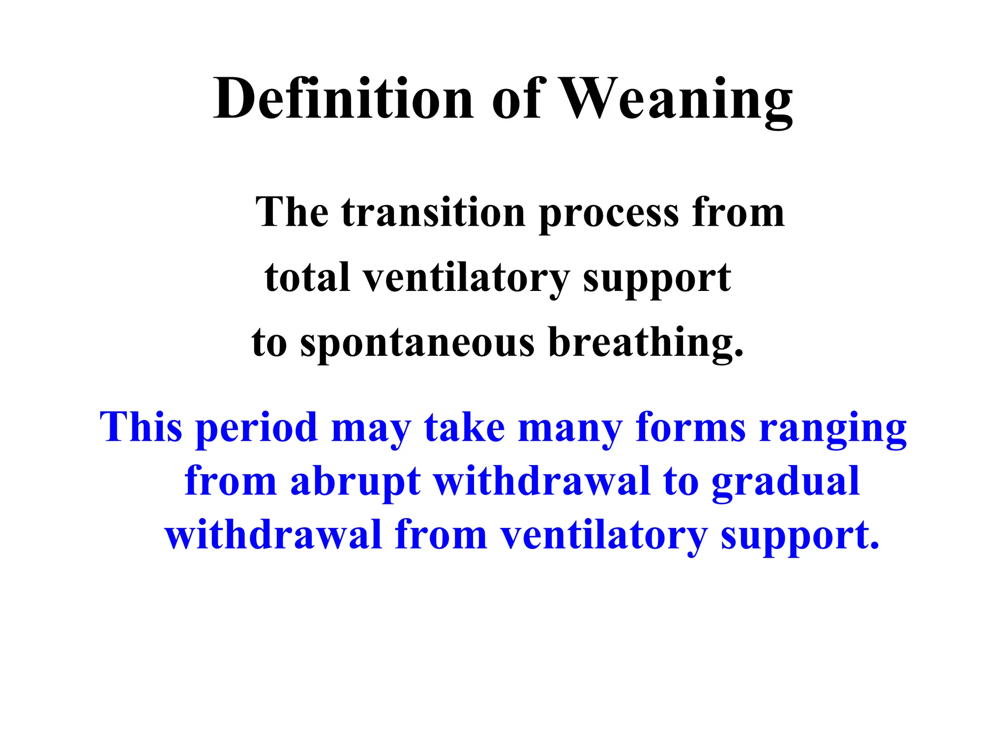 Definition of Weaning
The transition process from
total ventilatory support
to spontaneous breathing.
This period may take many forms ranging
from abrupt withdrawal to gradual
withdrawal from ventilatory support.
 