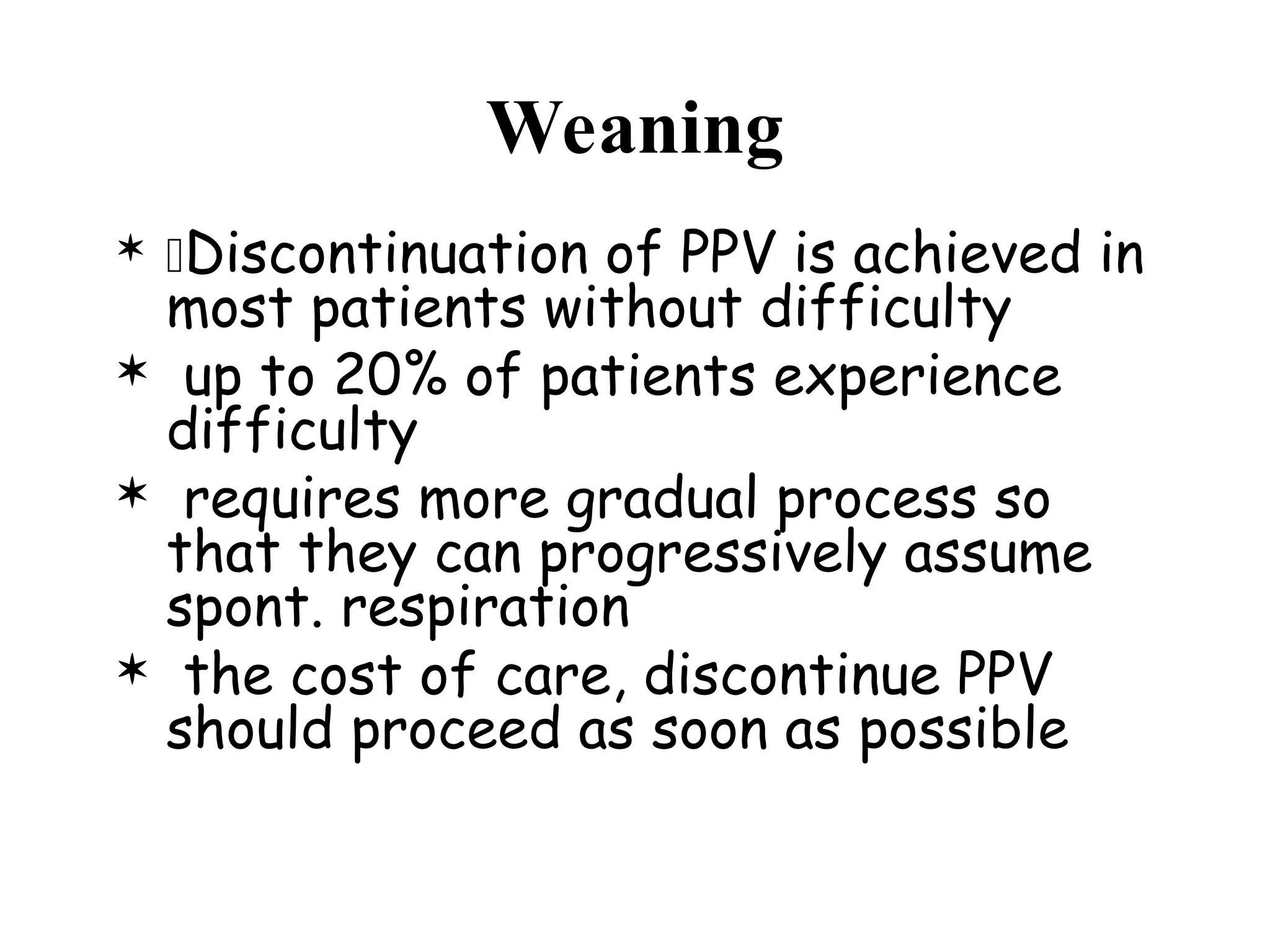 Weaning
 Discontinuation of PPV is achieved in
most patients without difficulty
 up to 20% of patients experience
difficulty
 requires more gradual process so
that they can progressively assume
spont. respiration
 the cost of care, discontinue PPV
should proceed as soon as possible
 