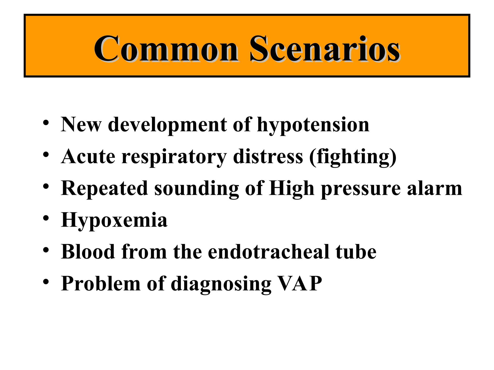 Common Scenarios
Common Scenarios
• New development of hypotension
• Acute respiratory distress (fighting)
• Repeated sounding of High pressure alarm
• Hypoxemia
• Blood from the endotracheal tube
• Problem of diagnosing VAP
 