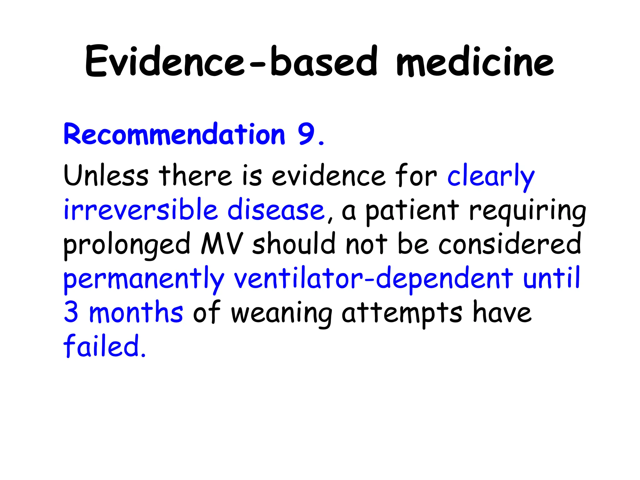 Evidence-based medicine
Recommendation 9.
Unless there is evidence for clearly
irreversible disease, a patient requiring
prolonged MV should not be considered
permanently ventilator-dependent until
3 months of weaning attempts have
failed.
 