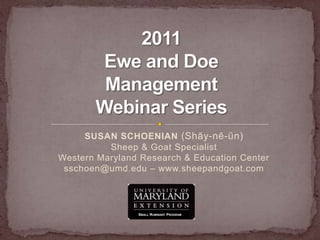 SUSAN SCHOENIAN (Shāy-nē-ŭn) Sheep & Goat SpecialistWestern Maryland Research & Education Centersschoen@umd.edu – www.sheepandgoat.com 2011 Ewe and Doe Management Webinar Series Small Ruminant Program 