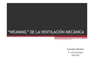 “WEANING” DE LA VENTILACIÓN MECÁNICA
Caroline Becker
R -3 Neumología
HUGTiP
 