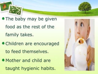 The baby may be given
food as the rest of the
family takes.
Children are encouraged
to feed themselves.
Mother and child are
taught hygienic habits.
 