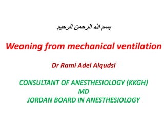 ‫الرحيم‬ ‫الرحمن‬ ‫هللا‬ ‫بسم‬
Weaning from mechanical ventilation
Dr Rami Adel Alqudsi
CONSULTANT OF ANESTHESIOLOGY (KKGH)
MD
JORDAN BOARD IN ANESTHESIOLOGY
 