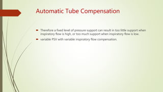 Automatic Tube Compensation
 Therefore a fixed level of pressure support can result in too little support when
inspiratory flow is high, or too much support when inspiratory flow is low.
 variable PSV with variable inspiratory flow compensation.
 
