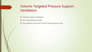 Volume-Targeted Pressure Support
Ventilation
 Volume support ventilation.
 It is a spontaneous mode.
 the operator sets the VT and the upper pressure limit
 