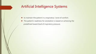 Artificial Intelligence Systems
 to maintain the patient in a respiratory “zone of comfort.
 The patient’s readiness for extubation is based on achieving the
predefined lowest level of inspiratory pressure.
 
