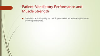Patient-Ventilatory Performance and
Muscle Strength
 These include vital capacity (VC), VE, f, spontaneous VT, and the rapid shallow
breathing index (RSBI).
 