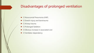 Disadvantages of prolonged ventilation
 Nosocomial Pneumonia (VAP)
 Stretch injury and barotrauma
 Airway trauma
 Prolonged Sedation
 Obvious increase in associated cost
 Ventilator dependency
 