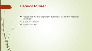 Decision to wean
 recovery from the medical problems thatimposed the need for mechanical
ventilation.
 Overall clinical condition.
 Psychological state
 